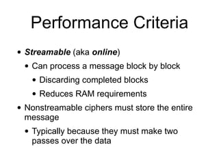 • Streamable (aka online)
• Can process a message block by block
• Discarding completed blocks
• Reduces RAM requirements
• Nonstreamable ciphers must store the entire
message
• Typically because they must make two
passes over the data
Performance Criteria
 