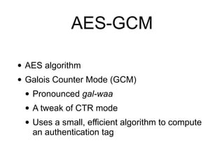 AES-GCM
• AES algorithm
• Galois Counter Mode (GCM)
• Pronounced gal-waa
• A tweak of CTR mode
• Uses a small, efficient algorithm to compute
an authentication tag
 