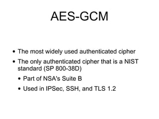 AES-GCM
• The most widely used authenticated cipher
• The only authenticated cipher that is a NIST
standard (SP 800-38D)
• Part of NSA's Suite B
• Used in IPSec, SSH, and TLS 1.2
 