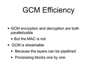 GCM Efficiency
• GCM encryption and decryption are both
parallelizable
• But the MAC is not
• GCM is streamable
• Because the layers can be pipelined
• Processing blocks one by one
 