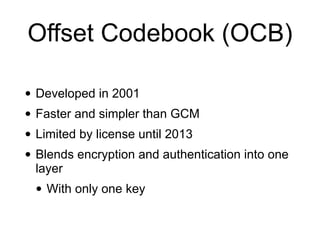 Offset Codebook (OCB)
• Developed in 2001
• Faster and simpler than GCM
• Limited by license until 2013
• Blends encryption and authentication into one
layer
• With only one key
 