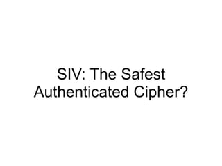 SIV: The Safest
Authenticated Cipher?
 