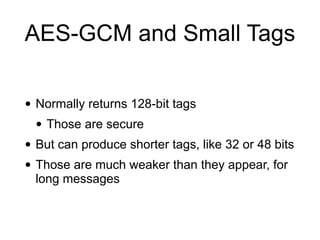 AES-GCM and Small Tags
• Normally returns 128-bit tags
• Those are secure
• But can produce shorter tags, like 32 or 48 bits
• Those are much weaker than they appear, for
long messages
 