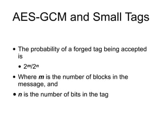 AES-GCM and Small Tags
• The probability of a forged tag being accepted
is
• 2m/2n
• Where m is the number of blocks in the
message, and
• n is the number of bits in the tag
 