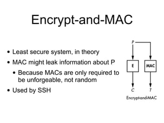 Encrypt-and-MAC
• Least secure system, in theory
• MAC might leak information about P
• Because MACs are only required to
be unforgeable, not random
• Used by SSH
 