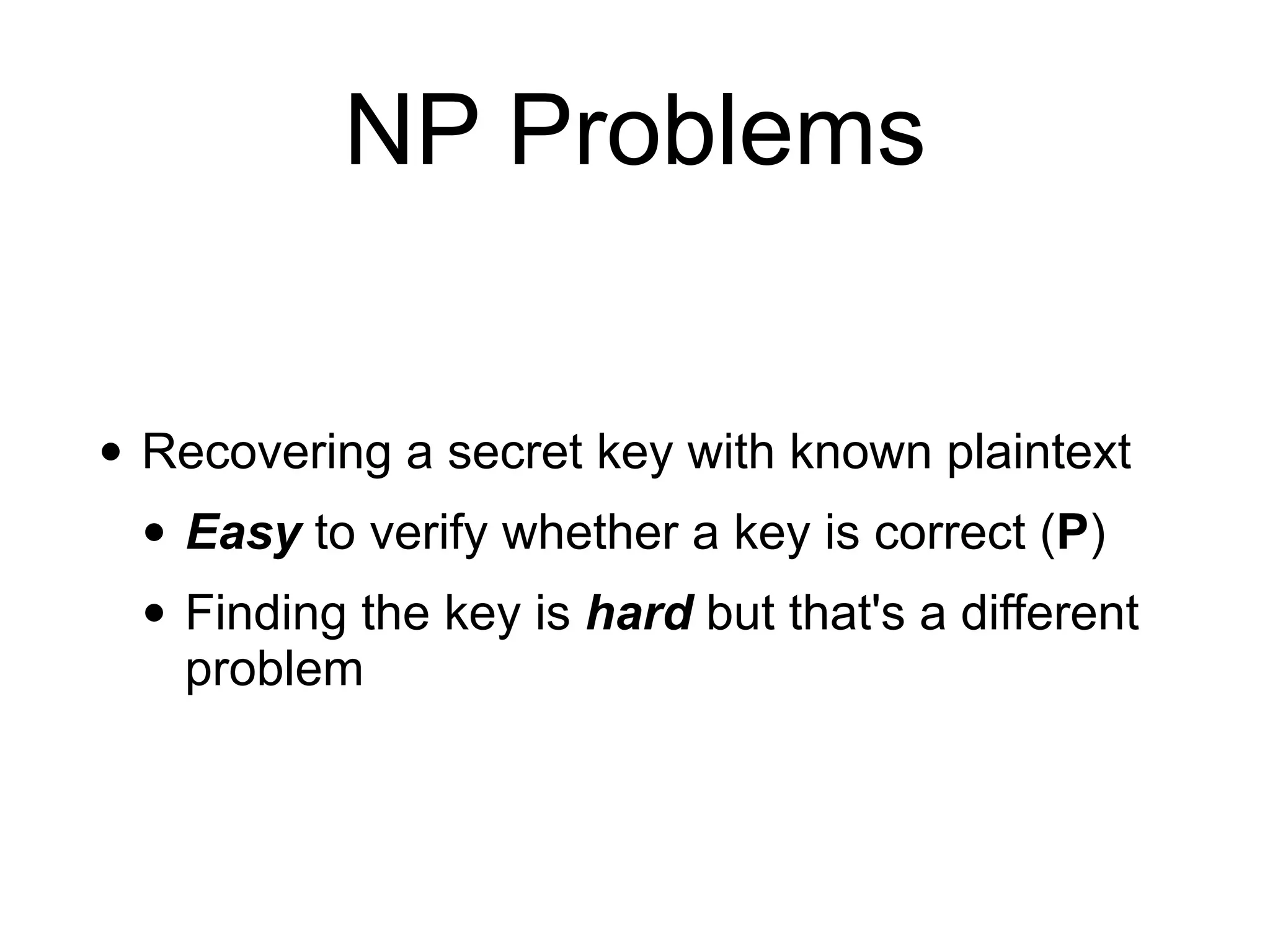 NP Problems
• Recovering a secret key with known plaintext
• Easy to verify whether a key is correct (P)
• Finding the key is hard but that's a different
problem
 