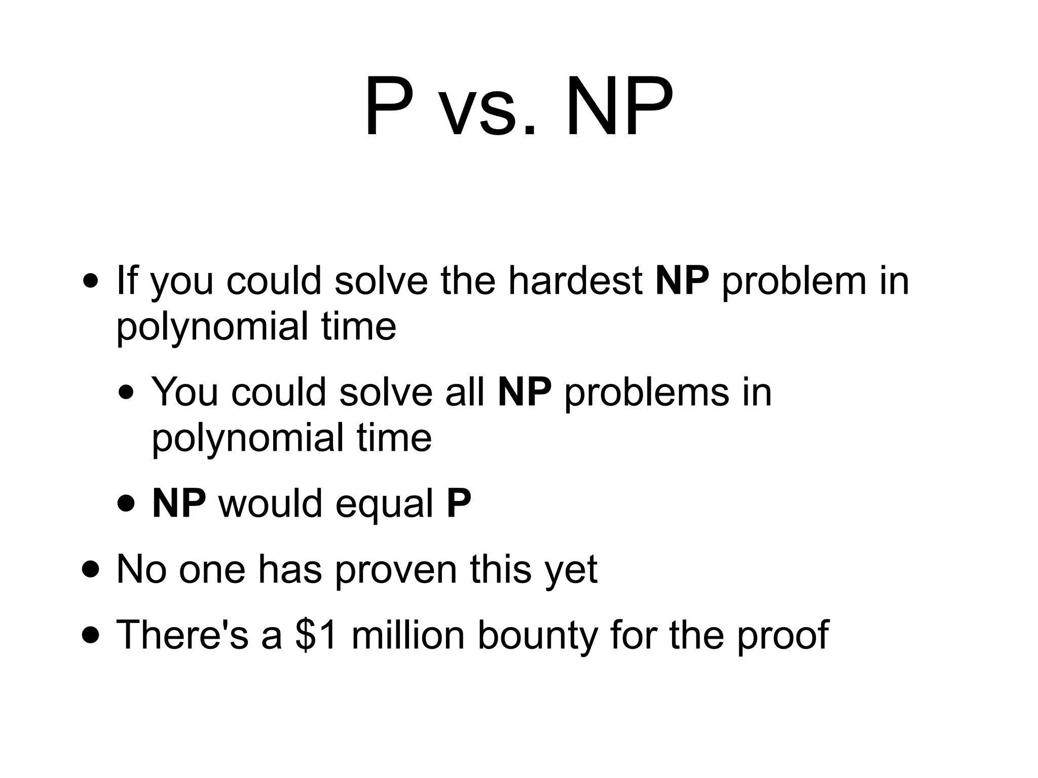P vs. NP
• If you could solve the hardest NP problem in
polynomial time
• You could solve all NP problems in
polynomial time
• NP would equal P
• No one has proven this yet
• There's a $1 million bounty for the proof
 