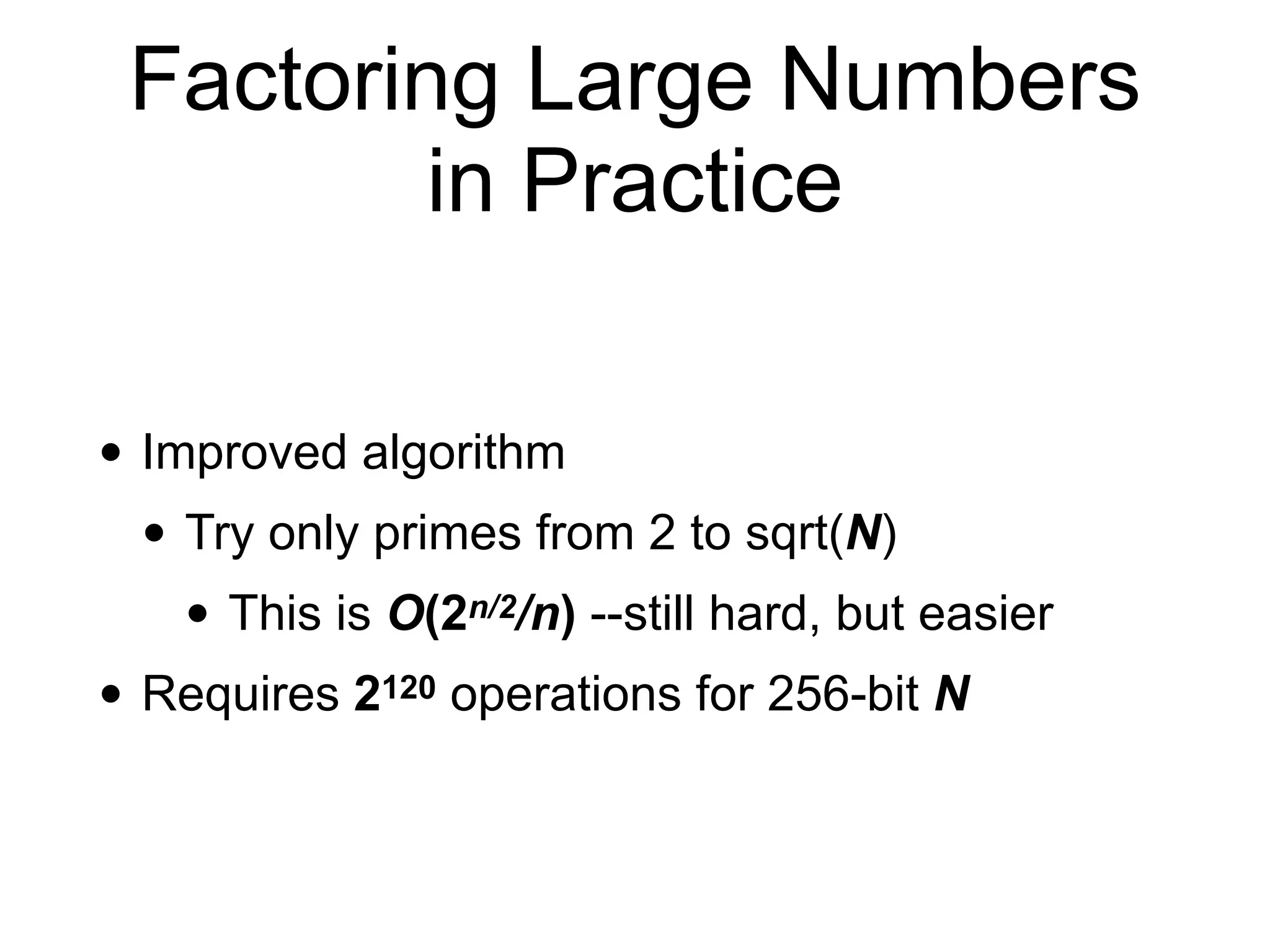 Factoring Large Numbers
in Practice
• Improved algorithm
• Try only primes from 2 to sqrt(N)
• This is O(2n/2/n) --still hard, but easier
• Requires 2120 operations for 256-bit N
 