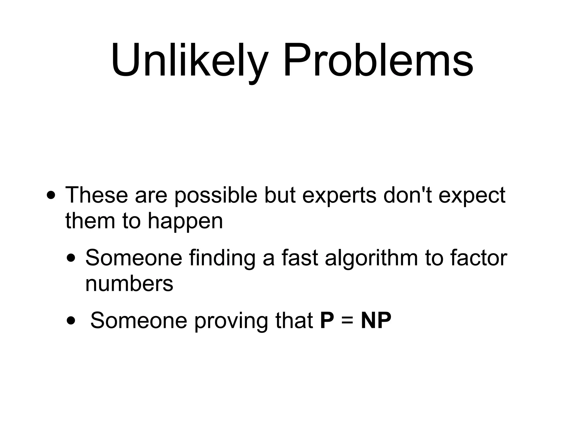 Unlikely Problems
• These are possible but experts don't expect
them to happen
• Someone finding a fast algorithm to factor
numbers
• Someone proving that P = NP
 