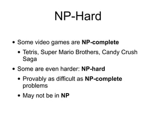 NP-Hard
• Some video games are NP-complete
• Tetris, Super Mario Brothers, Candy Crush
Saga
• Some are even harder: NP-hard
• Provably as difficult as NP-complete
problems
• May not be in NP
 