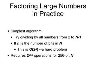 Factoring Large Numbers
in Practice
• Simplest algorithm
• Try dividing by all numbers from 2 to N-1
• If n is the number of bits in N
• This is O(2n) --a hard problem
• Requires 2256 operations for 256-bit N
 