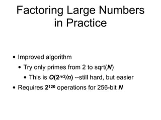 Factoring Large Numbers
in Practice
• Improved algorithm
• Try only primes from 2 to sqrt(N)
• This is O(2n/2/n) --still hard, but easier
• Requires 2120 operations for 256-bit N
 