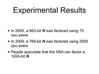 Experimental Results
• In 2005, a 663-bit N was factored using 75
cpu-years
• In 2009, a 768-bit N was factored using 2000
cpu-years
• People speculate that the NSA can factor a
1024-bit N
 