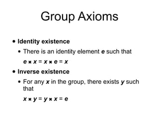 Group Axioms
• Identity existence
• There is an identity element e such that
e
✖︎
x = x
✖︎
e = x
• Inverse existence
• For any x in the group, there exists y such
that
x
✖︎
y = y
✖︎
x = e
 