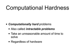 Computational Hardness
• Computationally hard problems
• Also called intractable problems
• Take an unreasonable amount of time to
solve
• Regardless of hardware
 