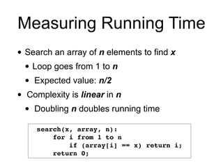 Measuring Running Time
• Search an array of n elements to find x
• Loop goes from 1 to n
• Expected value: n/2
• Complexity is linear in n
• Doubling n doubles running time
search(x, array, n)
:

for i from 1 to n
 

if (array[i] == x) return i
;

return 0;
 