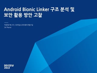 Android Bionic Linker 구조 분석 및
보안 활용 방안 고찰
박준형 매니저 / 모바일소프트웨어개발1팀
SK Planet

 