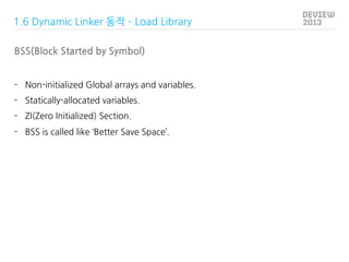 1.6 Dynamic Linker 동작 – Load Library
BSS(Block Started by Symbol)
-  Non-initialized Global arrays and variables.
-  Stati...