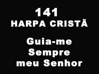 141
HARPA CRISTÃ
Guia-me
Sempre
meu Senhor
 