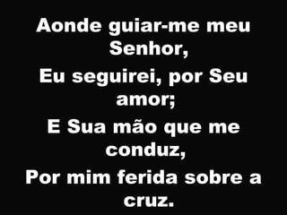 Aonde guiar-me meu
Senhor,
Eu seguirei, por Seu
amor;
E Sua mão que me
conduz,
Por mim ferida sobre a
cruz.
 