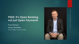 PSD2: It’s Open Banking,
not just Open Payments
Paul Rohan
Thursday 13th October
Fintech Belgium Summit, Brussels.
 