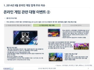 6 
2014년 9월 온라인 게임 광고 동향 
1. 2014년 9월 온라인 게임 업계 주요 이슈 
온라인 게임 관련 대형 이벤트 ② 
* Source : 스포츠동아, 미디어잇, IT 동아, 베타뉴스, 디스이즈게임 
•롤드컵 국내 개최 
•FIFA 온라인3 스피어 헤드 인비테이셔널 2014,2014 월드 오브 워 크래프츠 팬 아트 경연대회,G밸리 게임 페스티벌 
① 국내외 온라인 게임 관련 축제 및 행사 
② 각종 온라인 게임 대회 
③ G-STAR 2014 
“롤드컵 국내 개최” - 9월 18일 조별 예선을 시작으로 10월 19일에 결승전이 서울 상암월드컵 경기장에서 열리면서 전 세계 LOL 게임팬들의 이목이 집중됨 
- 이번 롤드컵은 아시아 지역을 순회하면서 진행 - 전세계 롤 팬들의 마음을 사로잡을 롤드컵 개막이 점점 다가옴에 따라 국내 열기도 뜨거워짐 
- 롤드컵 경기 관람표는 거의 매진 - PC방 점유율에서도 40%에 가까운 점유률로 PC방 112주 연속 1위 기록 
- 이용자들의 참여가 크게 증가한 것으로 나타남 
“G밸리 게임 페스티벌” - 직장인 LOL 대회 - G밸리 입주 기업 간 소통의 장을 마련하기 위해 개최된 대회로 LOL에 관심이 많은 5명씩 팀을 만들어 대회를 진행함 
“FIFA 온라인3 스피어헤드 인비테이셔널 2014” - FIFA 온라인 3의 첫 아시아 지역 통합 e스포츠 대회로 대한민국, 중국, 베트남, 태국, 인도네시아, 싱가포르, 말레이시아 등 총 7개국의 6개 FIFA 온라인 3 국가 대표팀이 참가 - 조별 토너먼트부터 결승전까지 국내에서 진행됨 
“2014 월드 오브 워크래프트 팬 아트 경연대회 ” - 9월 5일부터 30일까지 월드 오브 워크래프트 기반 창작 미술 작품이나 창작물, 창작 과정 제출 
- 아이패드 에어, 한정판 아트 오브 블리자드 양장본 등 다양한 경품 및 전시 기회 제공  
