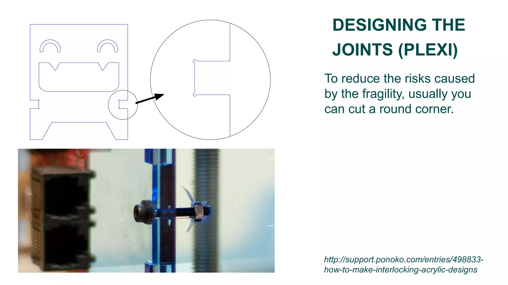To reduce the risks caused
by the fragility, usually you
can cut a round corner.
DESIGNING THE
JOINTS (PLEXI)
http://support.ponoko.com/entries/498833-
how-to-make-interlocking-acrylic-designs
 