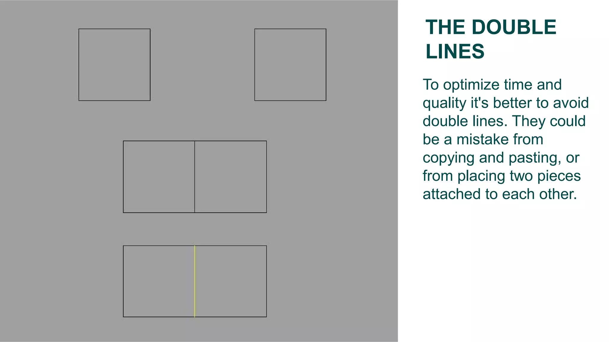 To optimize time and
quality it's better to avoid
double lines. They could
be a mistake from
copying and pasting, or
from placing two pieces
attached to each other.
THE DOUBLE
LINES
 
