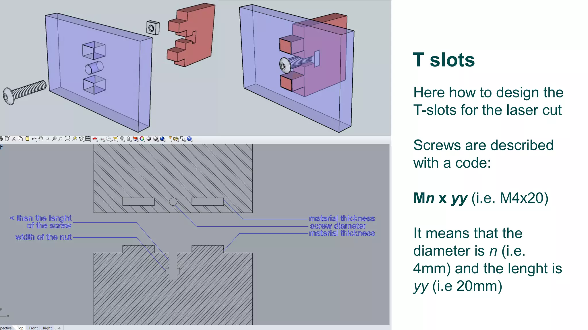 Here how to design the
T-slots for the laser cut
Screws are described
with a code:
Mn x yy (i.e. M4x20)
It means that the
diameter is n (i.e.
4mm) and the lenght is
yy (i.e 20mm)
T slots
 