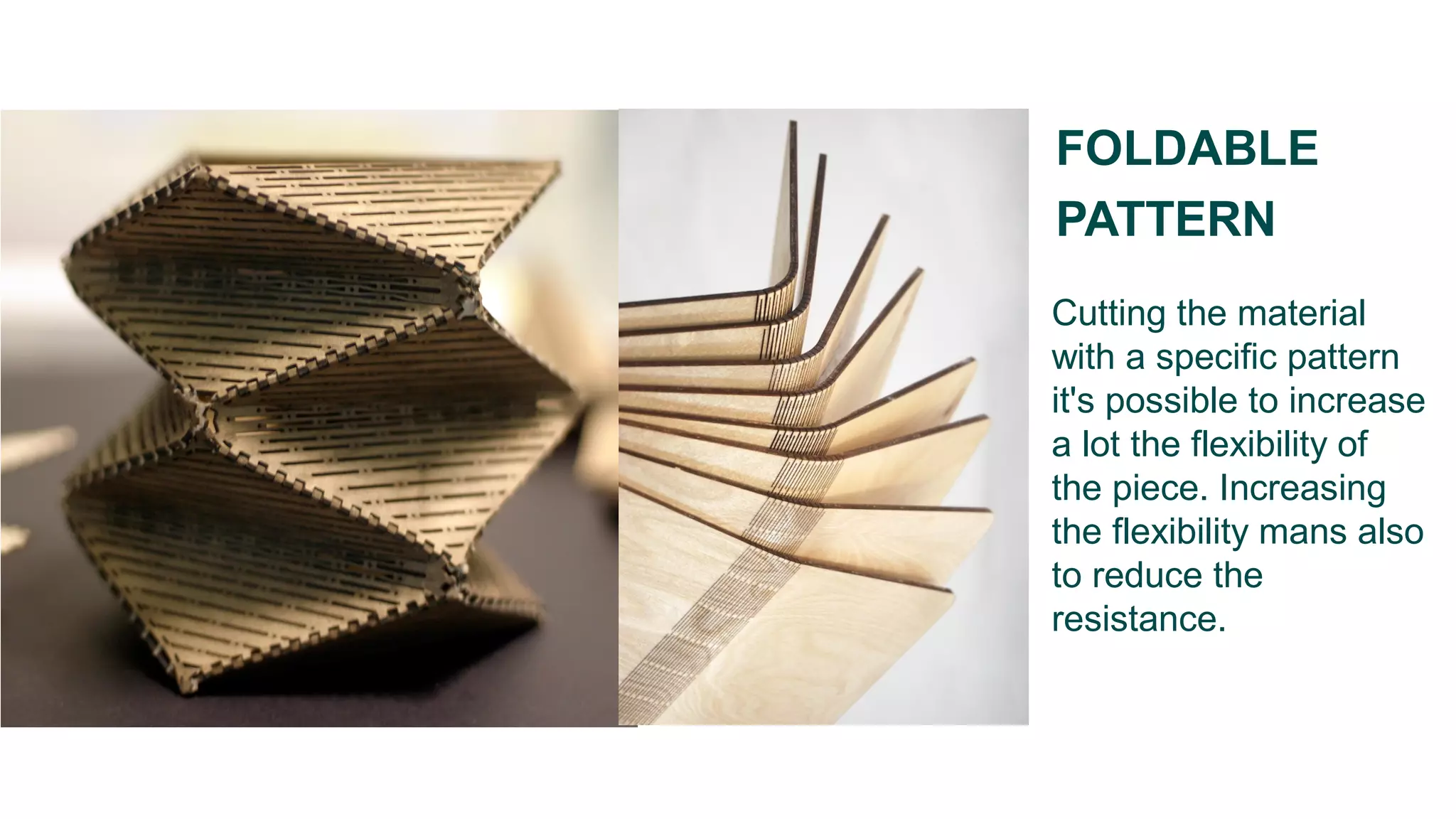 Cutting the material
with a specific pattern
it's possible to increase
a lot the flexibility of
the piece. Increasing
the flexibility mans also
to reduce the
resistance.
FOLDABLE
PATTERN
 