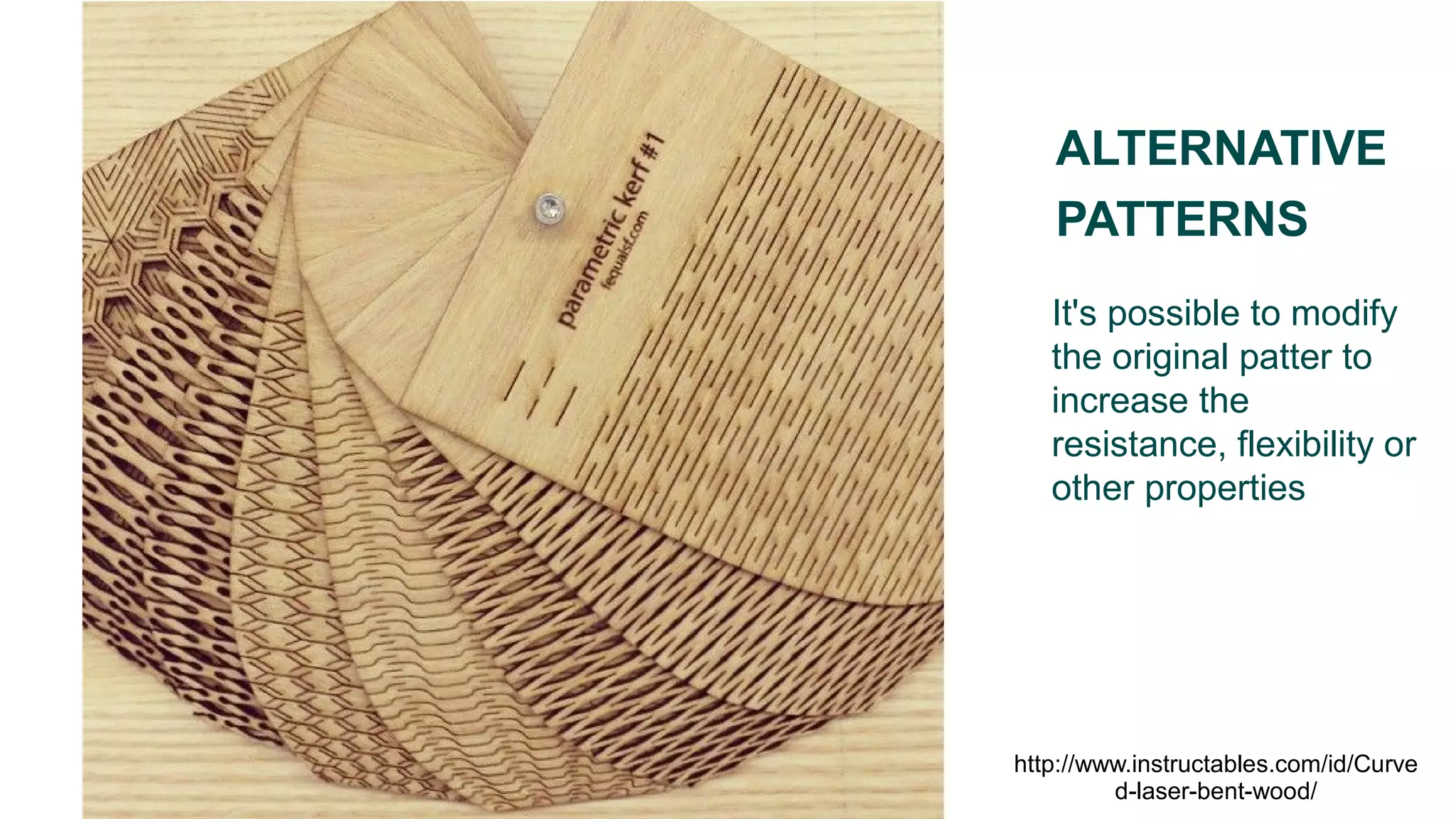 It's possible to modify
the original patter to
increase the
resistance, flexibility or
other properties
ALTERNATIVE
PATTERNS
http://www.instructables.com/id/Curve
d-laser-bent-wood/
 