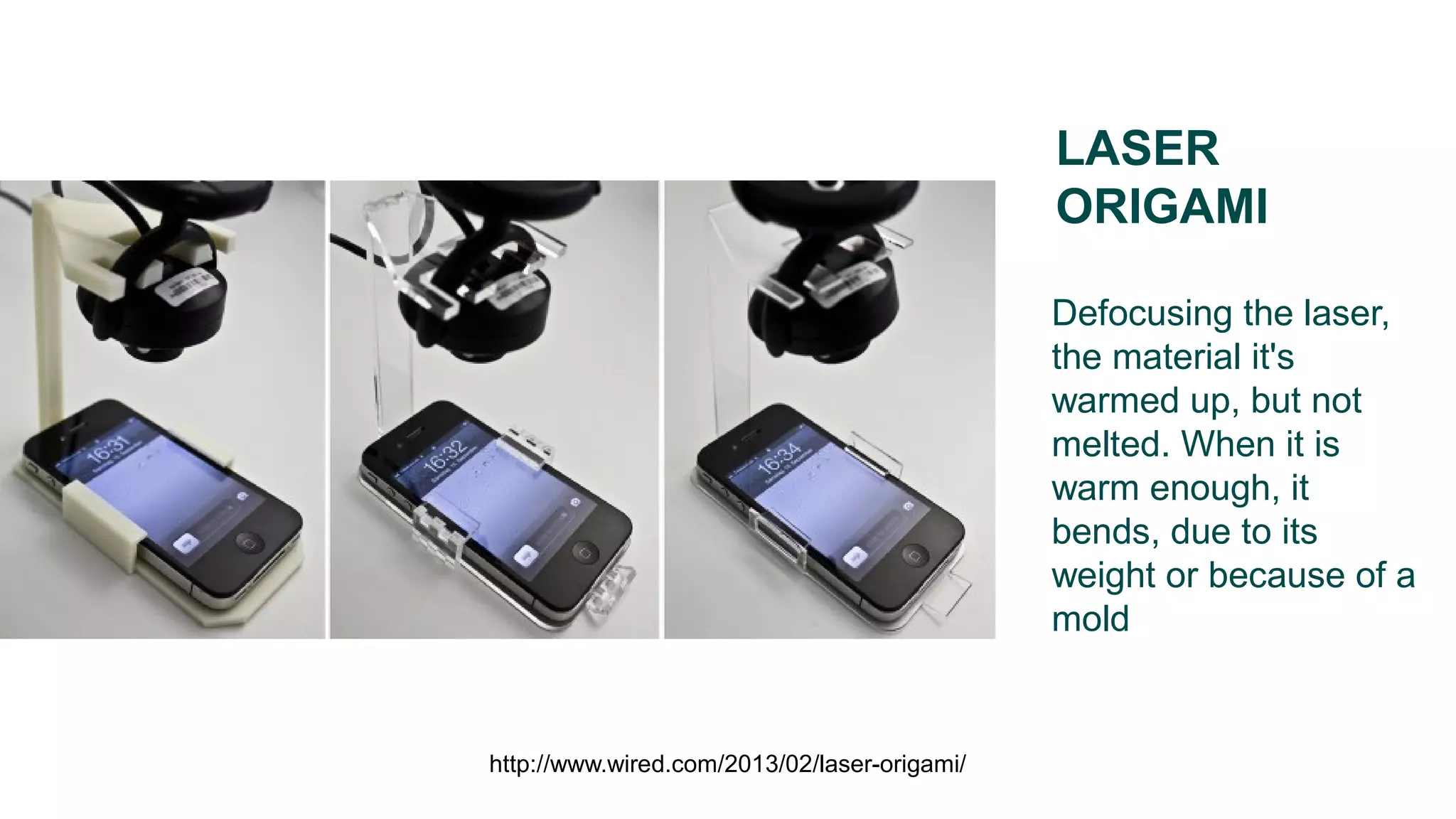 Defocusing the laser,
the material it's
warmed up, but not
melted. When it is
warm enough, it
bends, due to its
weight or because of a
mold
LASER
ORIGAMI
http://www.wired.com/2013/02/laser-origami/
 