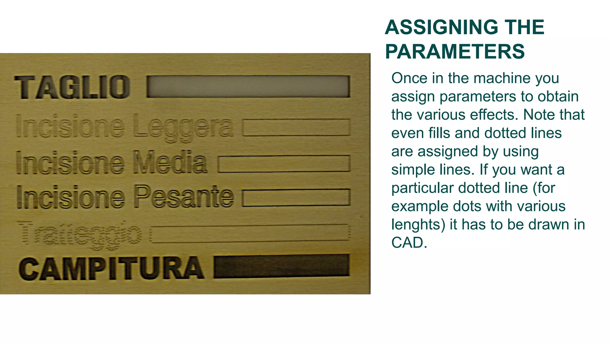 Once in the machine you
assign parameters to obtain
the various effects. Note that
even fills and dotted lines
are assigned by using
simple lines. If you want a
particular dotted line (for
example dots with various
lenghts) it has to be drawn in
CAD.
ASSIGNING THE
PARAMETERS
 