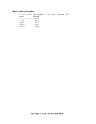 Exercício 21 (continuação)
         Please enter the number of top money makers : 3
         NAME         SALARY
         ------------ ------
         KING           5000
         FORD           3000
         SCOTT          3000
         JONES          2975




                      Introdução ao Oracle: SQL e PL/SQL 21-27
 