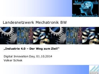Landesnetzwerk Mechatronik BW 
„Industrie 4.0 – Der Weg zum Ziel!“ 
Digital Innovation Day, 01.10.2014 Volker Schiek  