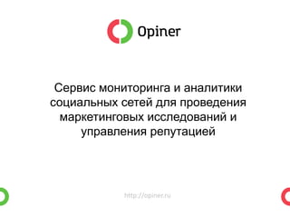 http://opiner.ru 
Сервис мониторинга и аналитики 
социальных сетей для проведения 
маркетинговых исследований и 
управления репутацией 
 