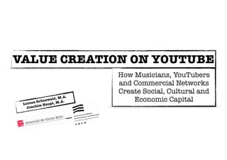 VALUE CREATION ON YOUTUBE 
Lorenz Grünewald, M.A. 
Joachim Haupt, M.A. 
How Musicians, YouTubers 
and Commercial Networks 
Create Social, Cultural and 
Economic Capital 
 