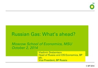 © BP 2014
Russian Gas: What’s ahead?
Moscow School of Economics, MSU
October 2, 2014
Vladimir Drebentsov
Head of Russia and CIS Economics, BP
plc.
Vice President, BP Russia
 
