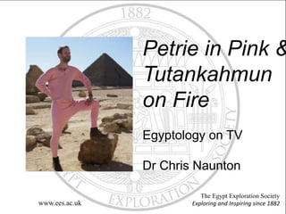Petrie in Pink &
Tutankahmun
on Fire
Egyptology on TV
Dr Chris Naunton
The Egypt Exploration Society
Exploring and Inspiring since 1882www.ees.ac.uk
 