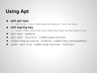 Using Apt 
● add apt repo 
○ deb http://www.rabbitmq.com/debian/ testing main 
● add signing key 
○ http://www.rabbitmq.co...