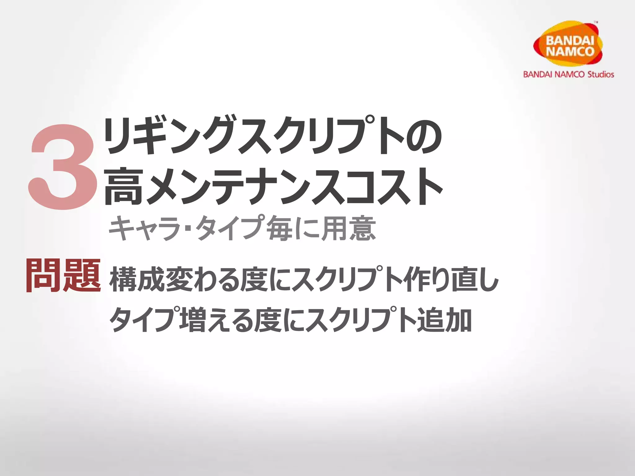 リギングスクリプトの 
高メンテナンスコスト 
3キャラ・タイプ毎に用意 
問題 
構成変わる度にスクリプト作り直し 
タイプ増える度にスクリプト追加 
 