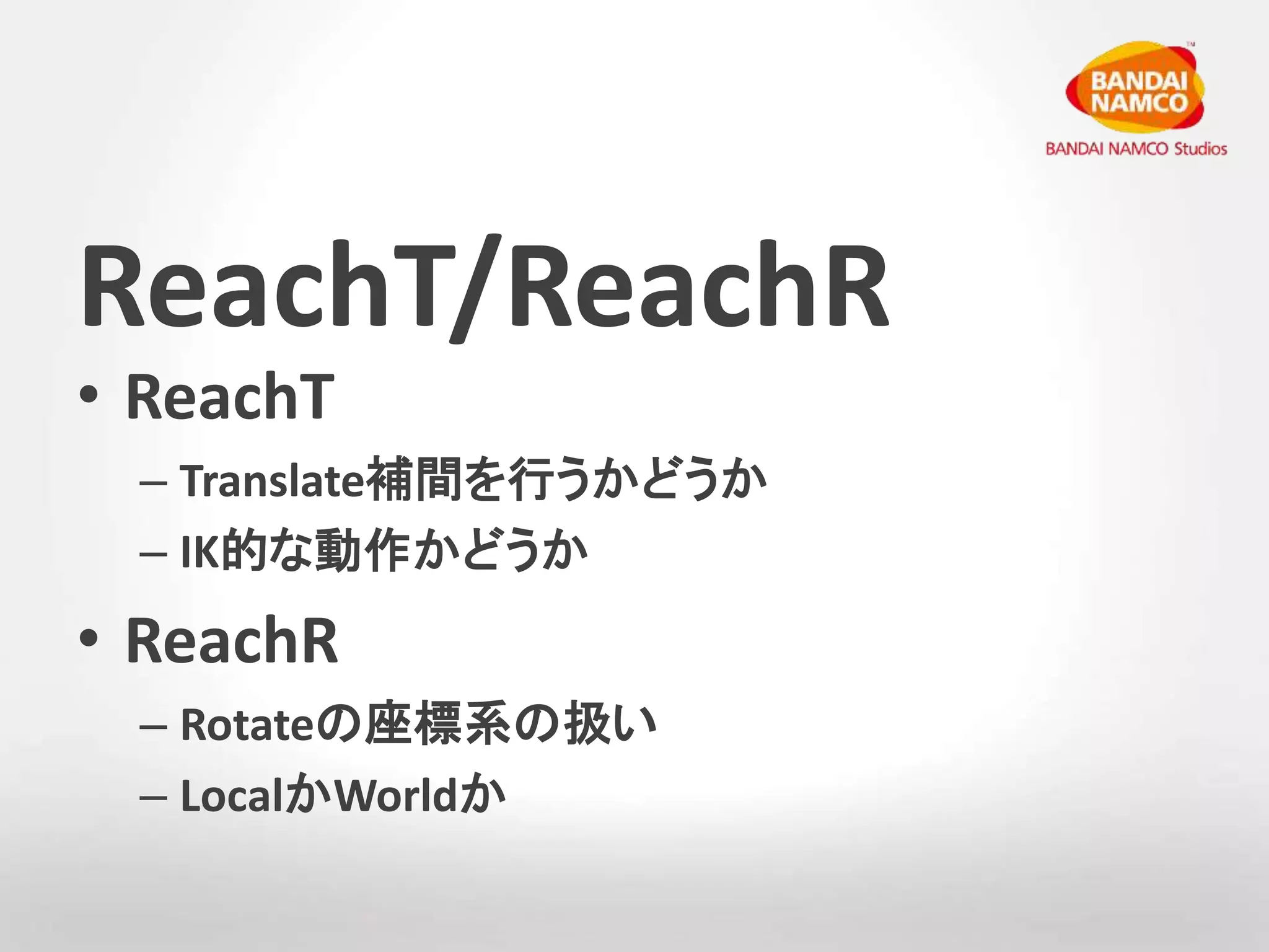 ReachT/ReachR 
• ReachT 
– Translate補間を行うかどうか 
– IK的な動作かどうか 
• ReachR 
– Rotateの座標系の扱い 
– LocalかWorldか 
 