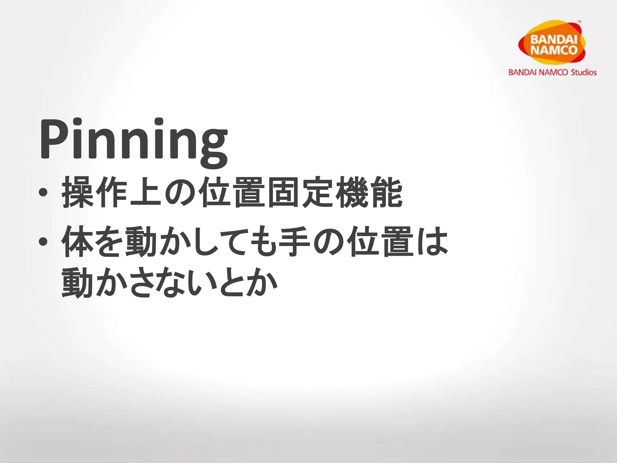 Pinning 
• 操作上の位置固定機能 
• 体を動かしても手の位置は 
動かさないとか 
 