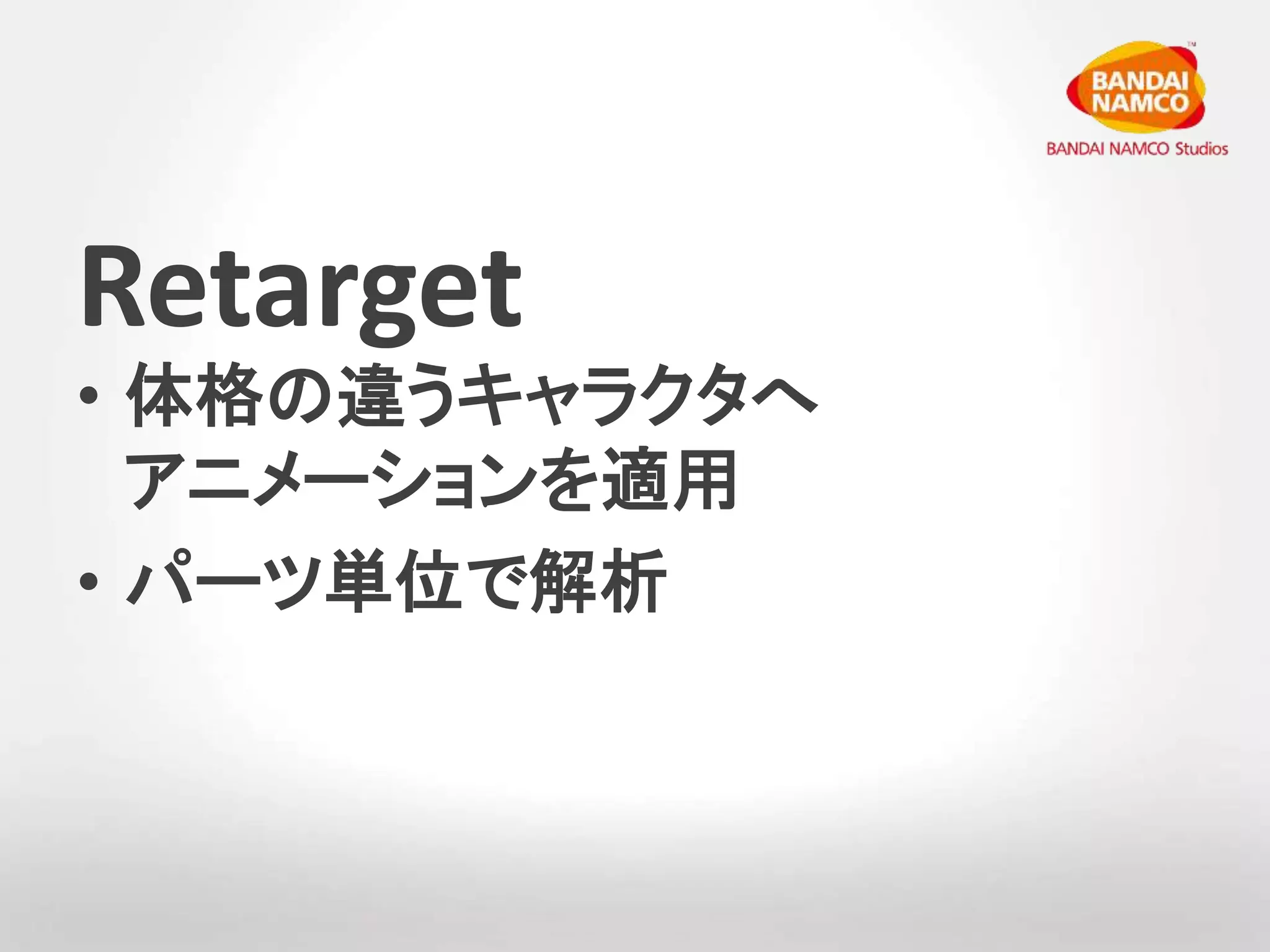 Retarget 
• 体格の違うキャラクタへ 
アニメーションを適用 
• パーツ単位で解析 
 