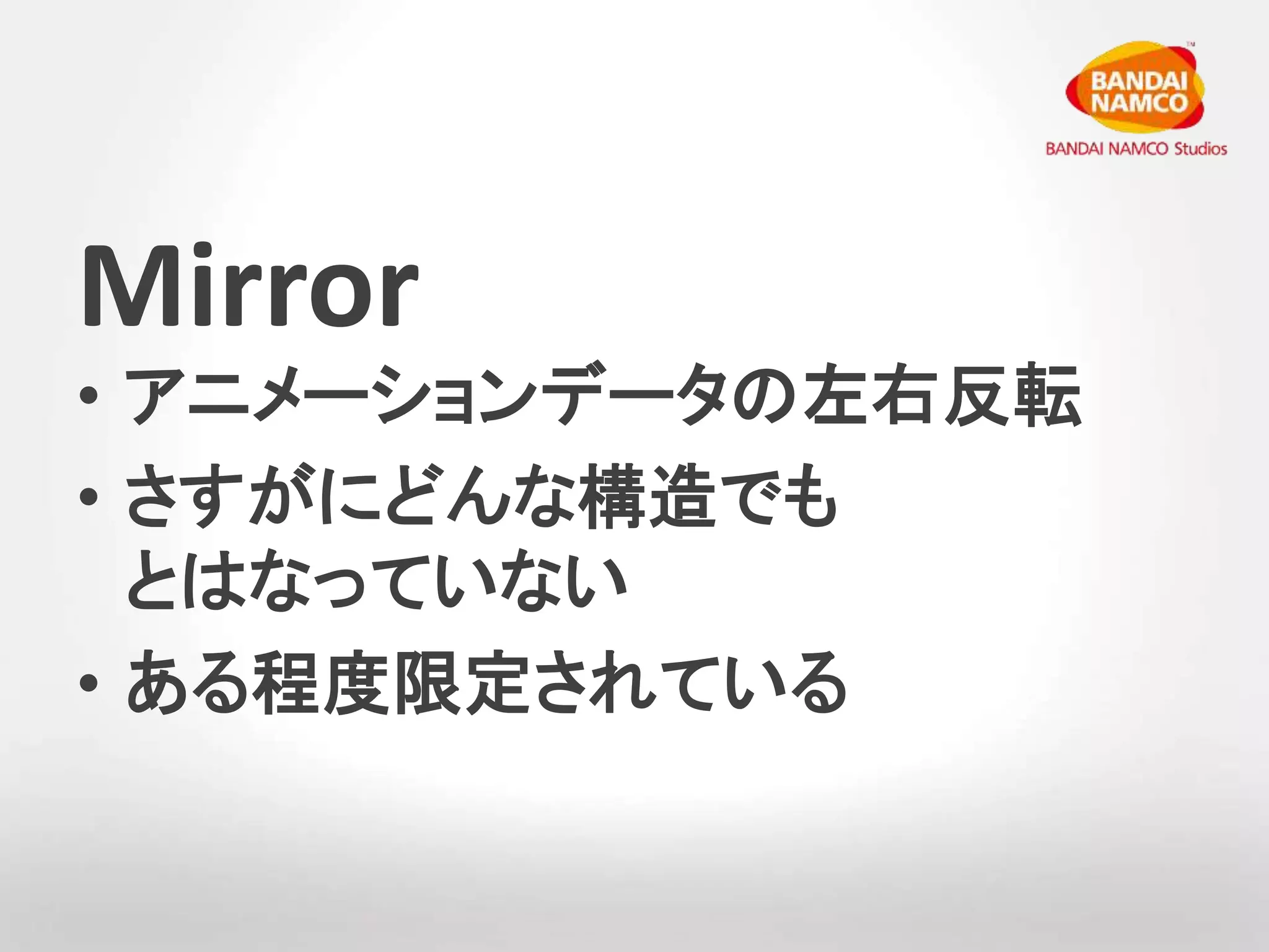 Mirror 
• アニメーションデータの左右反転 
• さすがにどんな構造でも 
とはなっていない 
• ある程度限定されている 
 