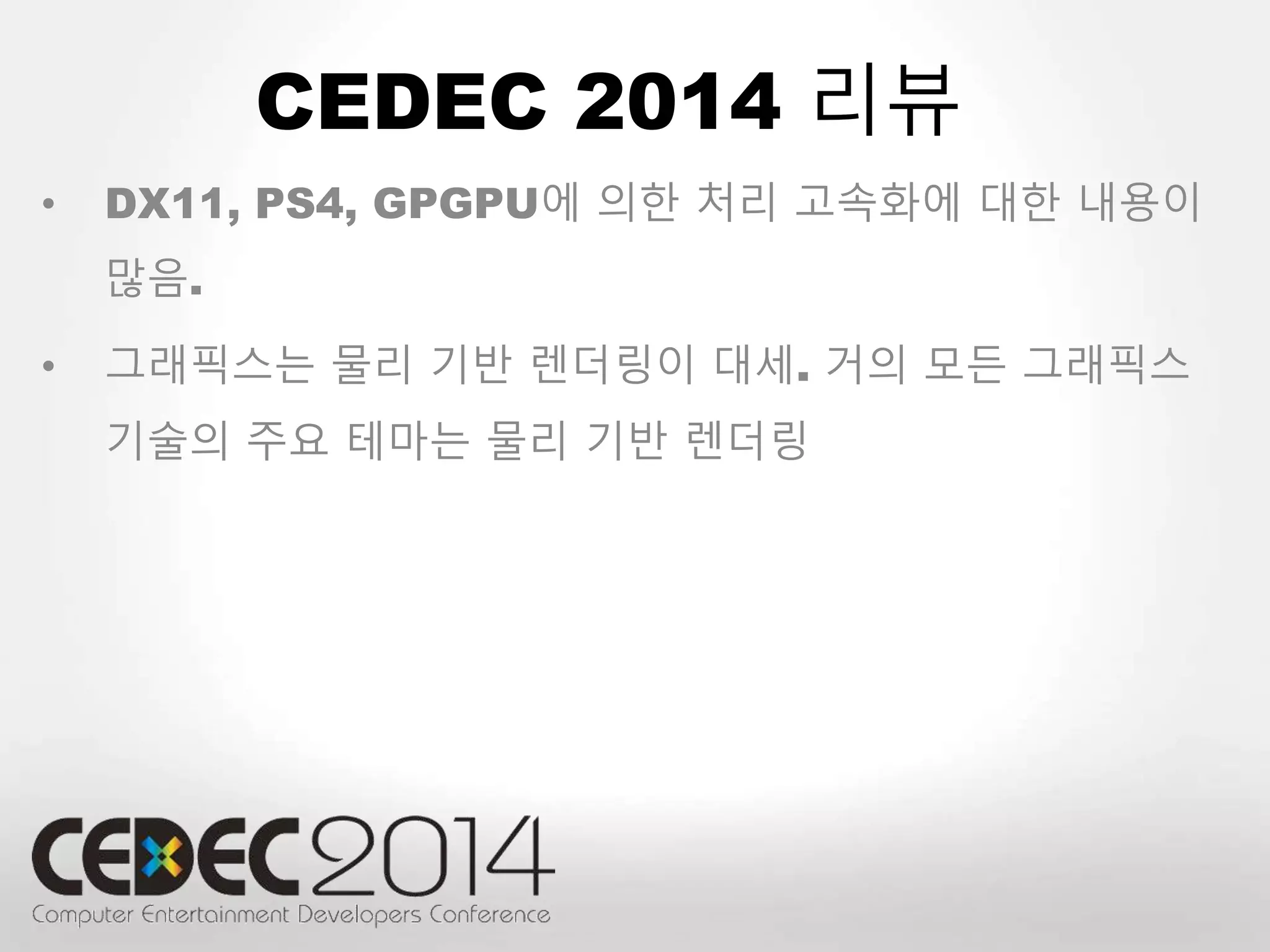 CEDEC 2014 리뷰 
• DX11, PS4, GPGPU에 의한 처리 고속화에 대한 내용이 
많음. 
• 그래픽스는 물리 기반 렌더링이 대세. 거의 모든 그래픽스 
기술의 주요 테마는 물리 기반 렌더링 
 