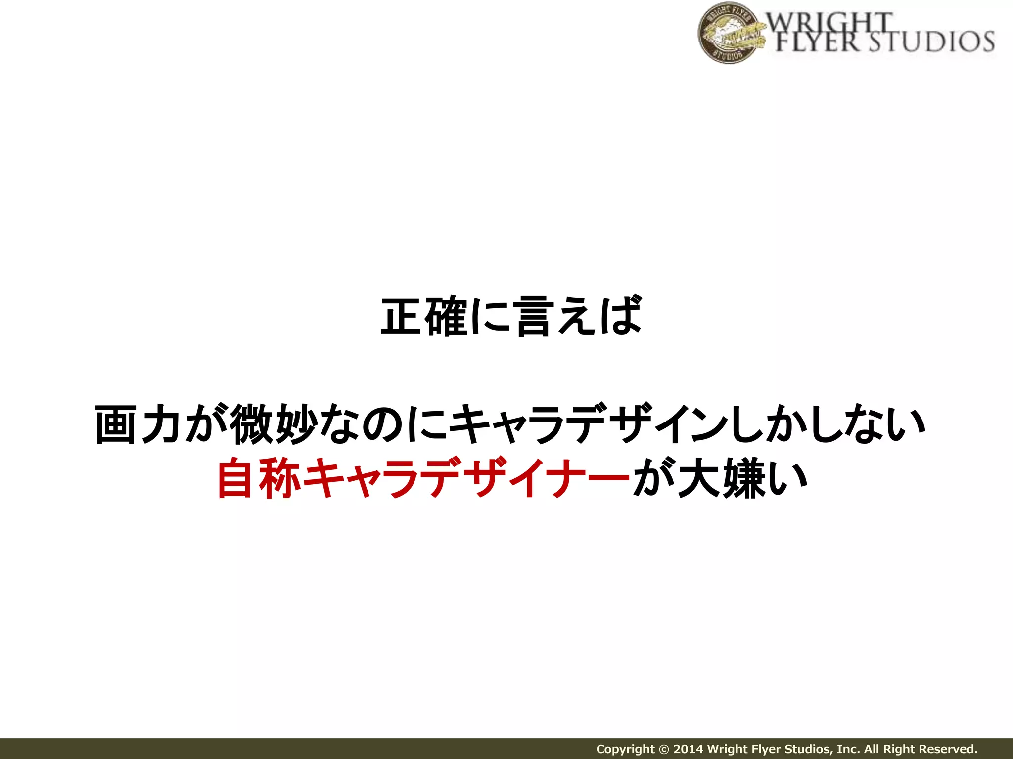 正確に言えば 
画力が微妙なのにキャラデザインしかしない 
自称キャラデザイナーが大嫌い 
Copyright © 2014 Wright Flyer Studios, Inc. All Right Reserved. 
 
