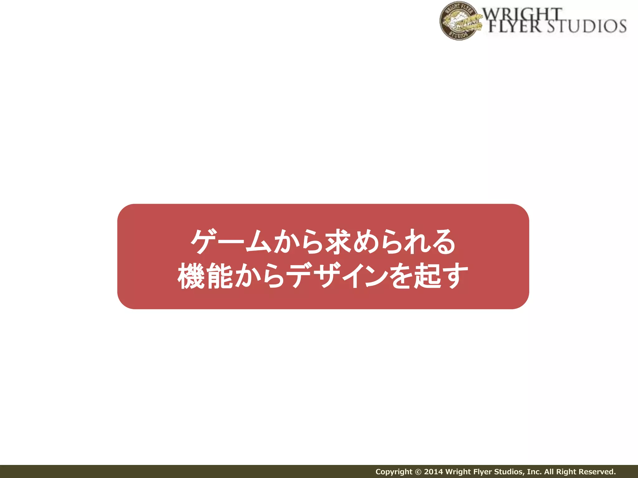 ゲームから求められる 
機能からデザインを起す 
Copyright © 2014 Wright Flyer Studios, Inc. All Right Reserved. 
 