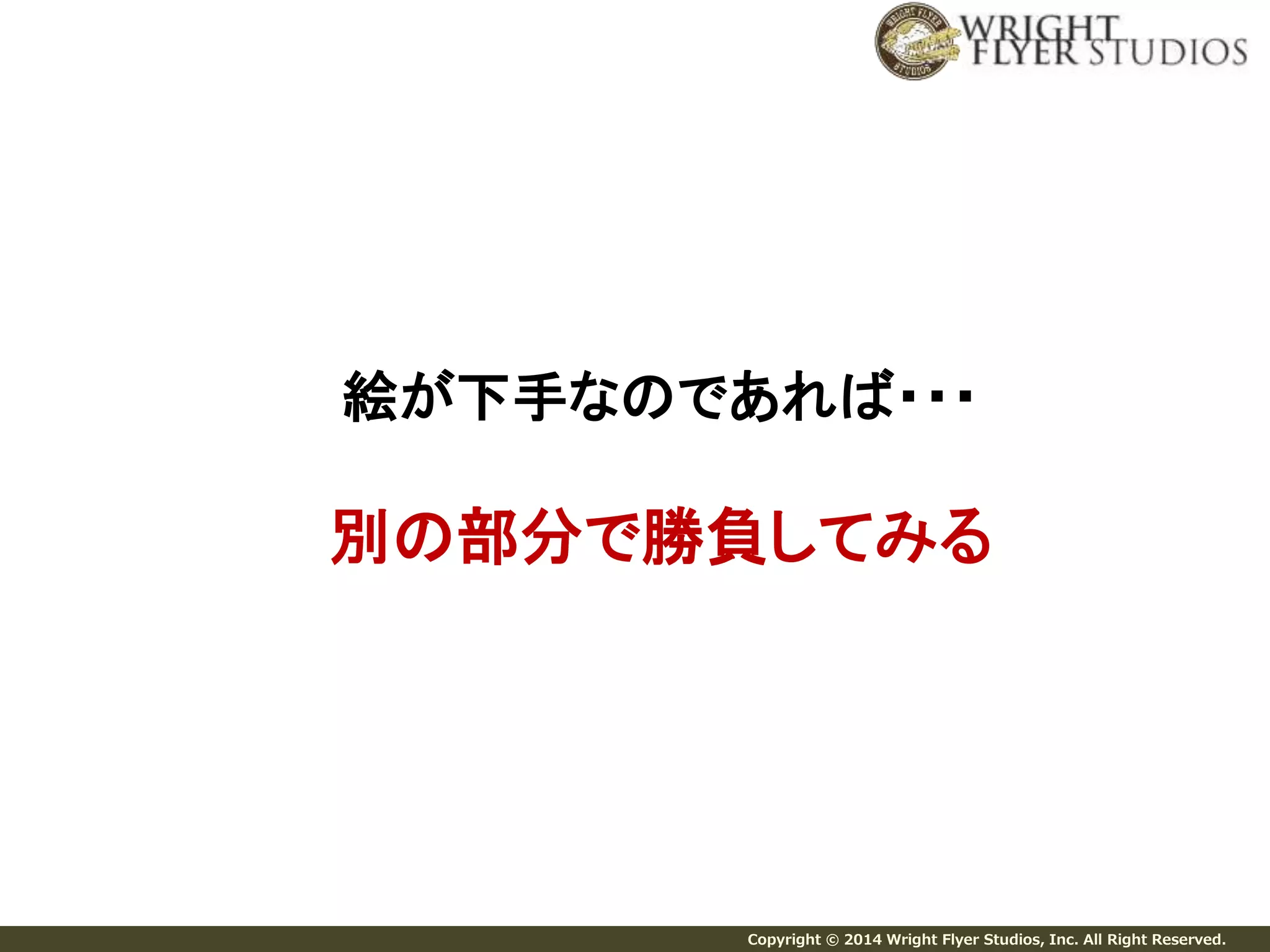 絵が下手なのであれば・・・ 
別の部分で勝負してみる 
Copyright © 2014 Wright Flyer Studios, Inc. All Right Reserved. 
 