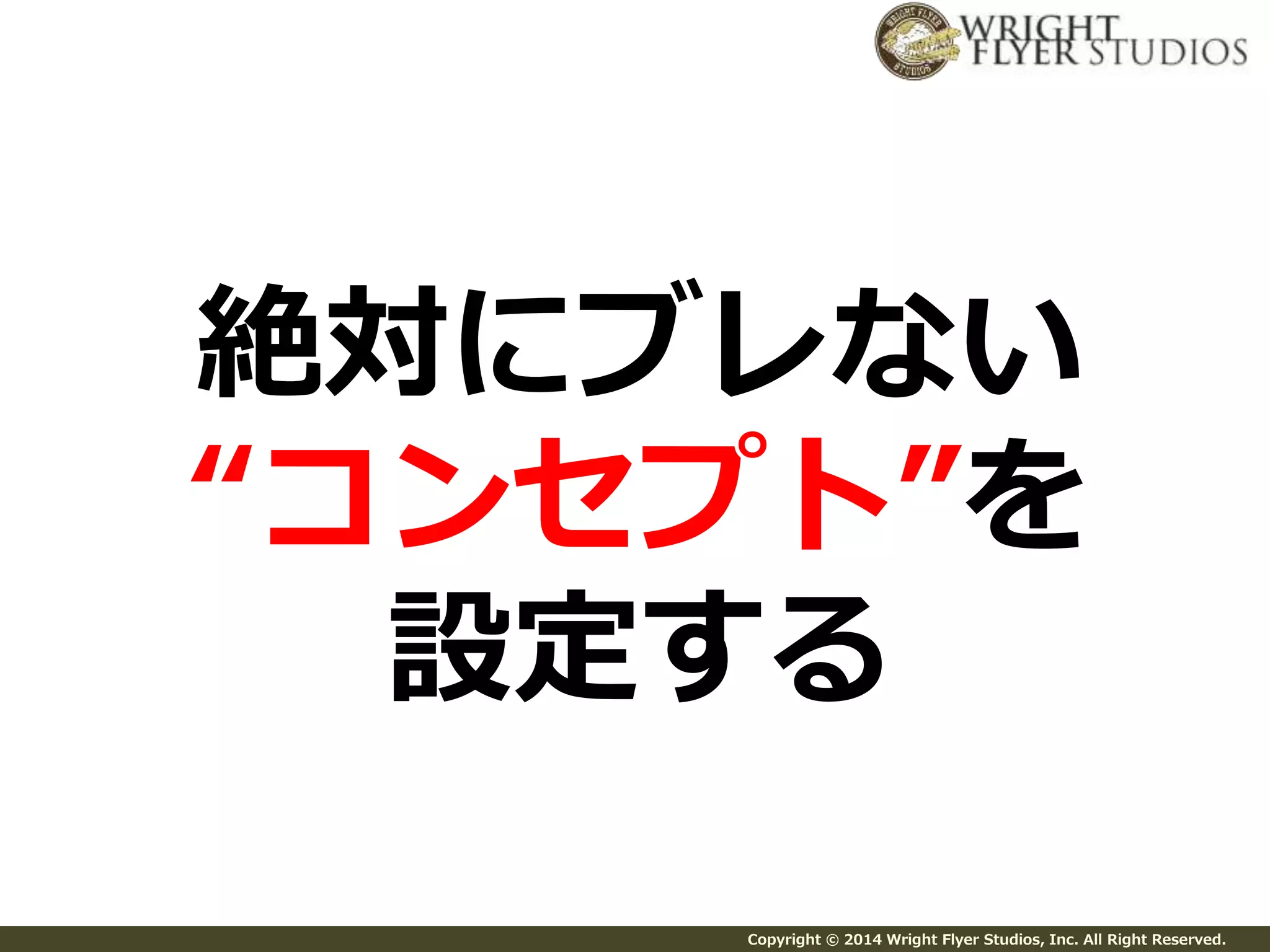 絶対にブレない 
“コンセプト”を 
設定する 
Copyright © 2014 Wright Flyer Studios, Inc. All Right Reserved. 
 